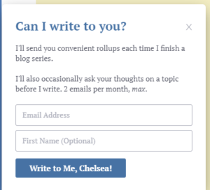 Chelsea's newsletter pop-up reads:
Can I write to you?
I'll send you convenient rollups each time I finish a blog series.

I'll also occasionally ask your thoughts on a topic before I write. 2 emails per month, max. 